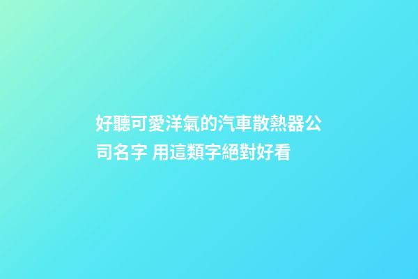好聽可愛洋氣的汽車散熱器公司名字 用這類字絕對好看-第1張-公司起名-玄機派